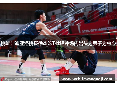 挑衅！迪亚洛挑拨徐杰吃T杜锋冲场内出头为弟子为中心
