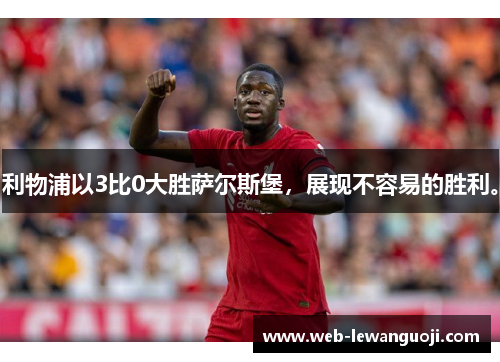 利物浦以3比0大胜萨尔斯堡，展现不容易的胜利。
